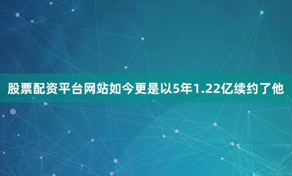 股票配资平台网站如今更是以5年1.22亿续约了他