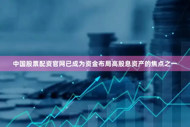 中国股票配资官网已成为资金布局高股息资产的焦点之一