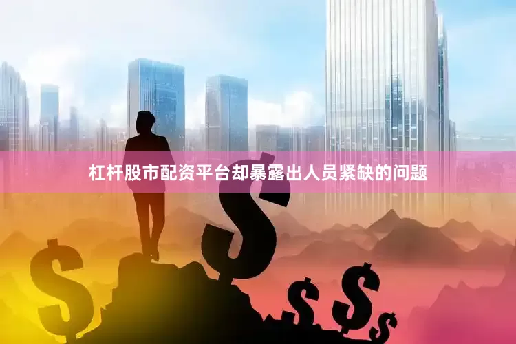 杠杆股市配资平台却暴露出人员紧缺的问题
