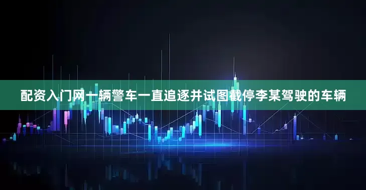 配资入门网一辆警车一直追逐并试图截停李某驾驶的车辆