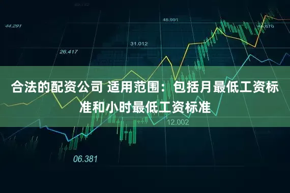 合法的配资公司 适用范围：包括月最低工资标准和小时最低工资标准
