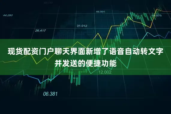现货配资门户聊天界面新增了语音自动转文字并发送的便捷功能