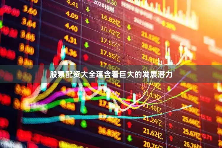 股票配资大全蕴含着巨大的发展潜力