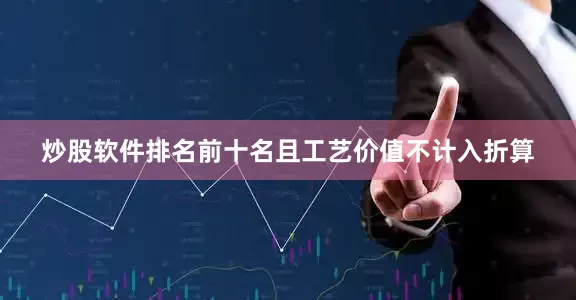 炒股软件排名前十名且工艺价值不计入折算