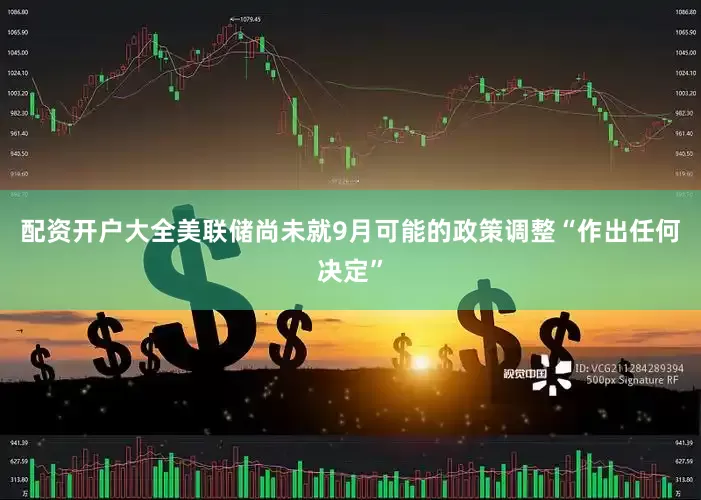 配资开户大全美联储尚未就9月可能的政策调整“作出任何决定”