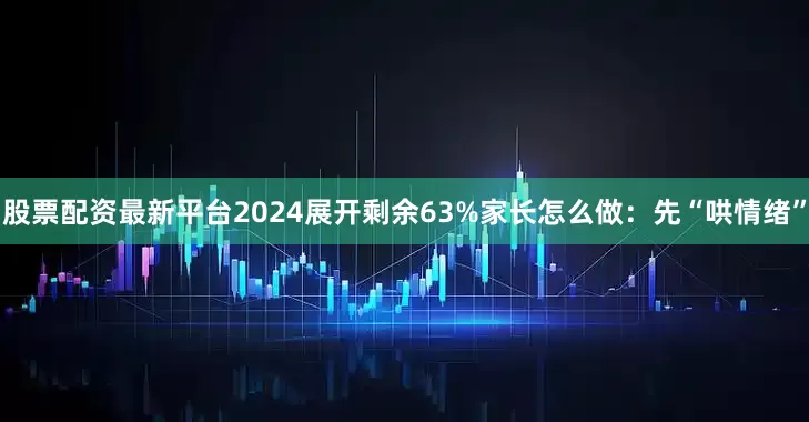 股票配资最新平台2024展开剩余63%家长怎么做：先“哄情绪”