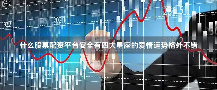 什么股票配资平台安全有四大星座的爱情运势格外不错