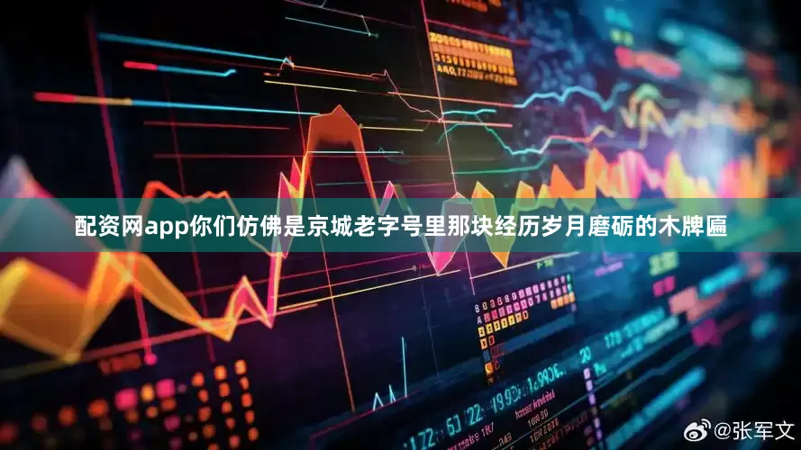 配资网app你们仿佛是京城老字号里那块经历岁月磨砺的木牌匾