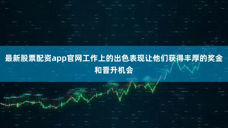 最新股票配资app官网工作上的出色表现让他们获得丰厚的奖金和晋升机会