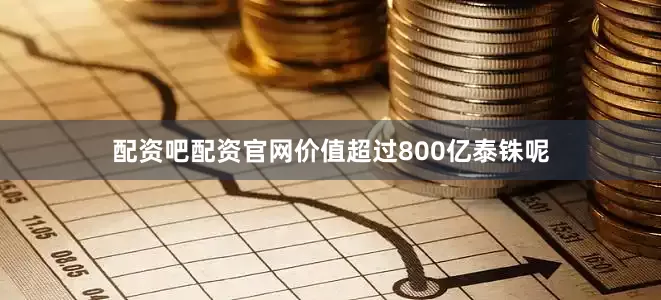 配资吧配资官网价值超过800亿泰铢呢