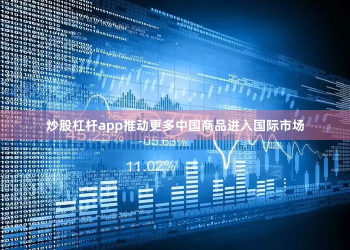 炒股杠杆app推动更多中国商品进入国际市场