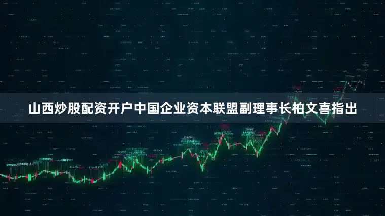 山西炒股配资开户　　中国企业资本联盟副理事长柏文喜指出